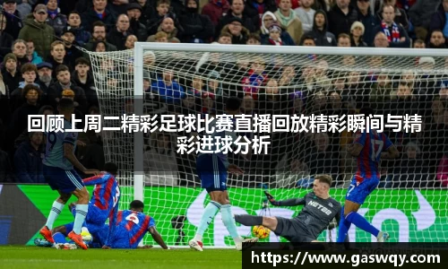 回顾上周二精彩足球比赛直播回放精彩瞬间与精彩进球分析