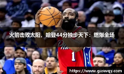 火箭击败太阳，哈登44分独步天下：燃爆全场